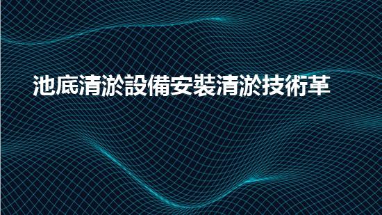 池底清淤設備安裝清淤技術革新帶來的水底奇觀！